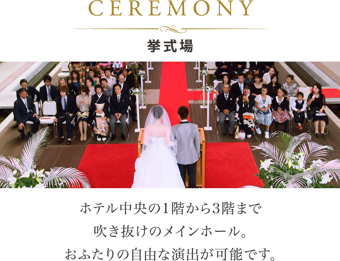 CEREMONY 挙式場：ホテル中央の1階から3階まで吹き抜けのメインホール。おふたりの自由な演出が可能です。